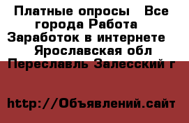 Платные опросы - Все города Работа » Заработок в интернете   . Ярославская обл.,Переславль-Залесский г.